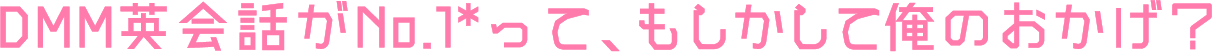 DMM英会話がNo.1ってもしかして俺のおかげ？