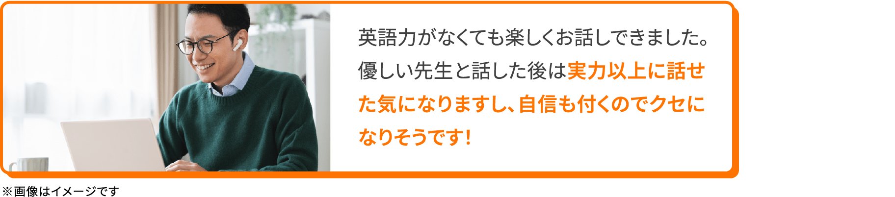 英語力がなくても楽しくお話しできました。優しい先生と話した後は実力以上に話せた気になりますし、自信も付くのでクセになりそうです！※画像はイメージです